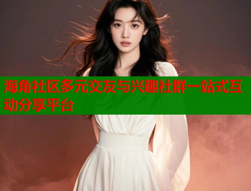 海角社区多元交友与兴趣社群一站式互动分享平台  第2张