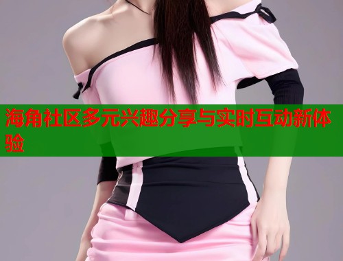 海角社区多元兴趣分享与实时互动新体验