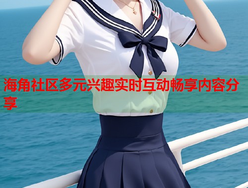 海角社区多元兴趣实时互动畅享内容分享