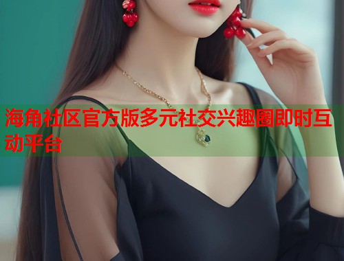 海角社区官方版多元社交兴趣圈即时互动平台  第2张