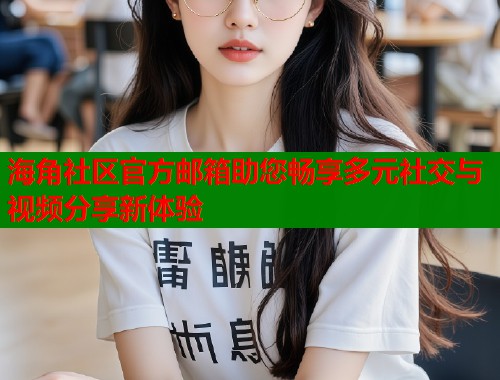 海角社区官方邮箱助您畅享多元社交与视频分享新体验