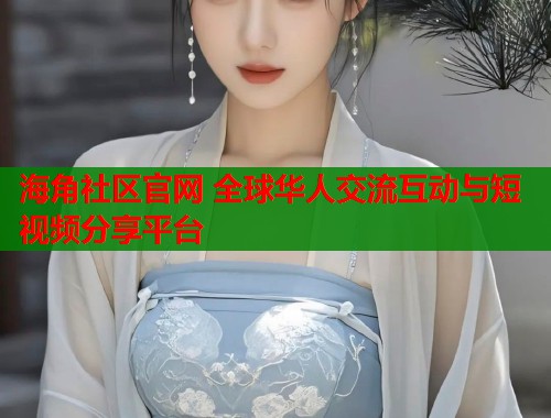 海角社区官网 全球华人交流互动与短视频分享平台
