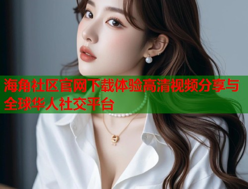 海角社区官网下载体验高清视频分享与全球华人社交平台