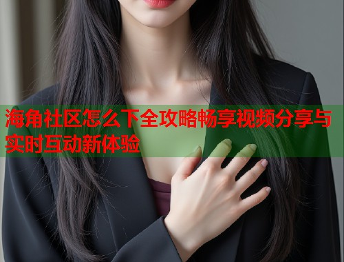 海角社区怎么下全攻略畅享视频分享与实时互动新体验
