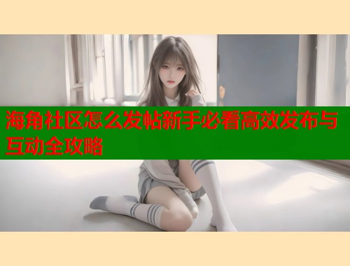 海角社区怎么发帖新手必看高效发布与互动全攻略