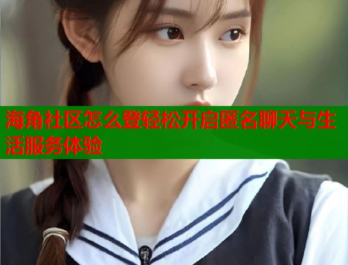 海角社区怎么登轻松开启匿名聊天与生活服务体验