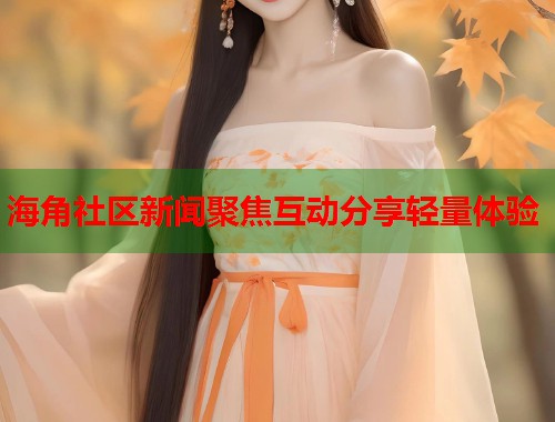海角社区新闻聚焦互动分享轻量体验