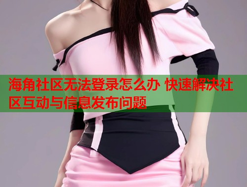 海角社区无法登录怎么办 快速解决社区互动与信息发布问题  第2张