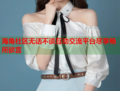 海角社区无话不谈互动交流平台尽享畅所欲言  第2张
