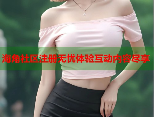 海角社区注册无忧体验互动内容尽享