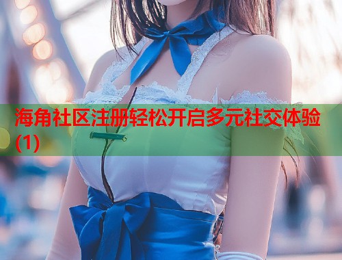 海角社区注册轻松开启多元社交体验(1)