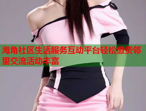 海角社区生活服务互动平台轻松缴费邻里交流活动丰富