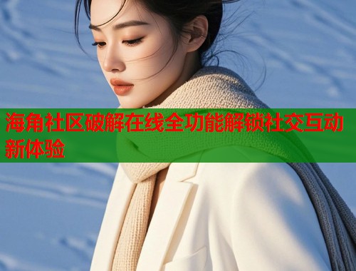 海角社区破解在线全功能解锁社交互动新体验