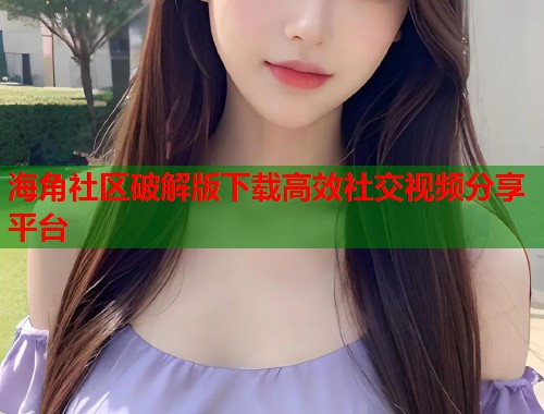 海角社区破解版下载高效社交视频分享平台  第2张