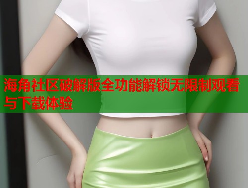 海角社区破解版全功能解锁无限制观看与下载体验