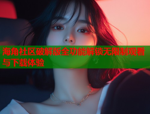 海角社区破解版全功能解锁无限制观看与下载体验  第2张