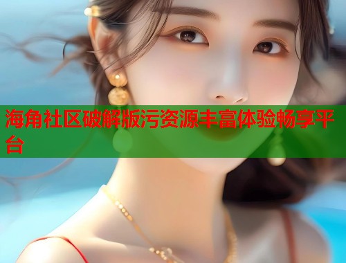 海角社区破解版污资源丰富体验畅享平台
