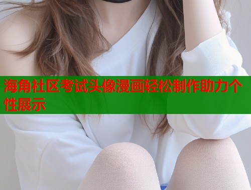 海角社区考试头像漫画轻松制作助力个性展示