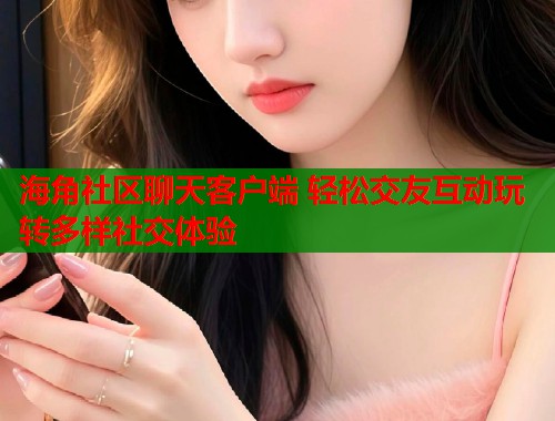 海角社区聊天客户端 轻松交友互动玩转多样社交体验  第2张