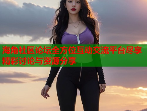 海角社区论坛全方位互动交流平台尽享精彩讨论与资源分享  第2张