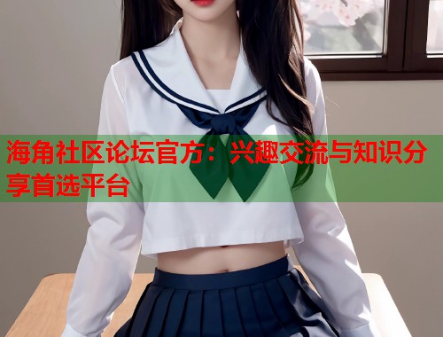 海角社区论坛官方：兴趣交流与知识分享首选平台  第2张