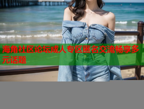 海角社区论坛成人专区匿名交流畅享多元话题