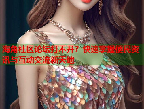 海角社区论坛打不开？快速掌握便民资讯与互动交流新天地  第2张