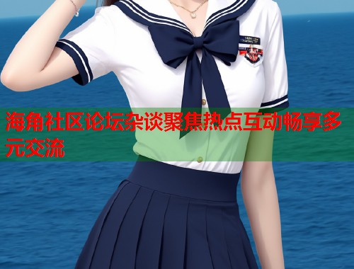 海角社区论坛杂谈聚焦热点互动畅享多元交流