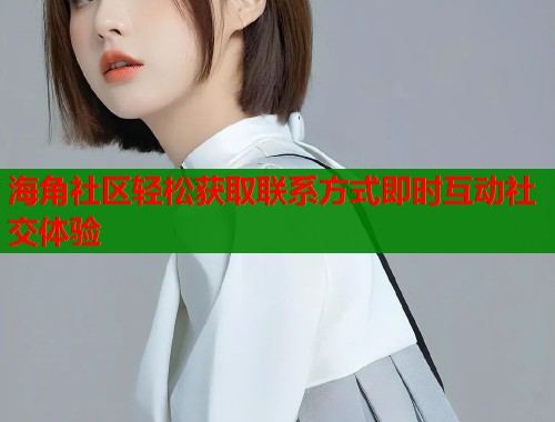 海角社区轻松获取联系方式即时互动社交体验