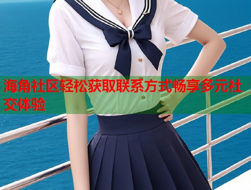 海角社区轻松获取联系方式畅享多元社交体验