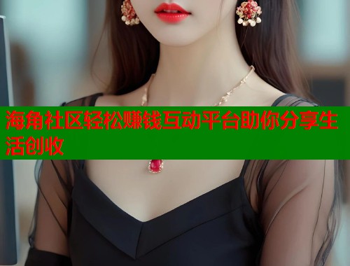 海角社区轻松赚钱互动平台助你分享生活创收