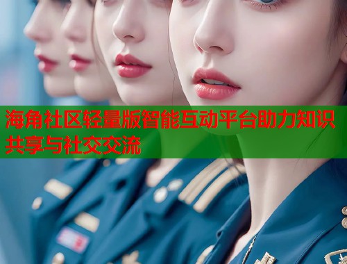 海角社区轻量版智能互动平台助力知识共享与社交交流