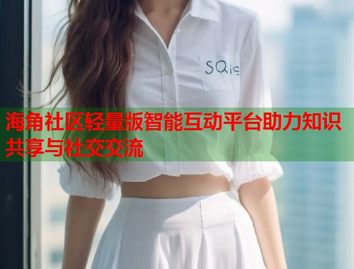 海角社区轻量版智能互动平台助力知识共享与社交交流  第2张