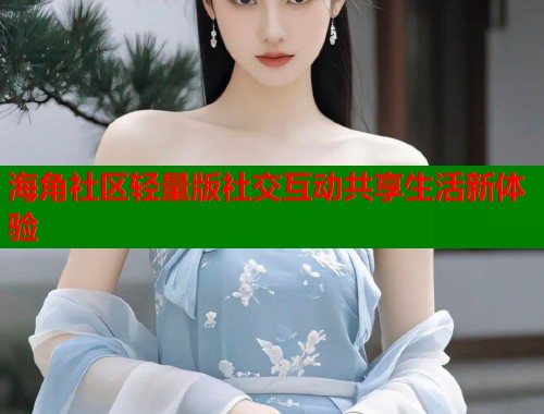 海角社区轻量版社交互动共享生活新体验