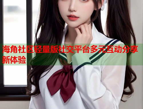 海角社区轻量版社交平台多元互动分享新体验  第2张