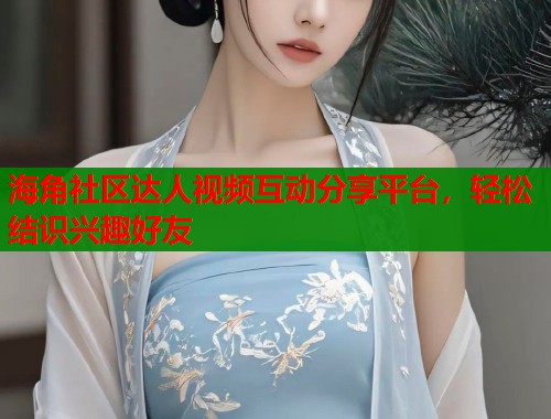 海角社区达人视频互动分享平台，轻松结识兴趣好友  第2张