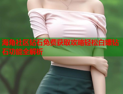 海角社区钻石免费获取攻略轻松白嫖钻石功能全解析