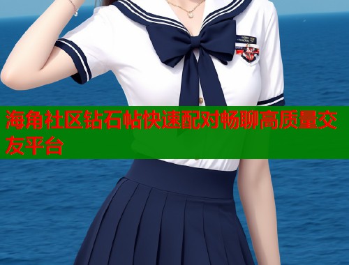 海角社区钻石帖快速配对畅聊高质量交友平台