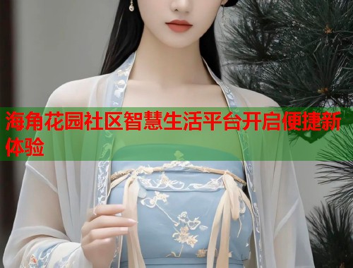 海角花园社区智慧生活平台开启便捷新体验