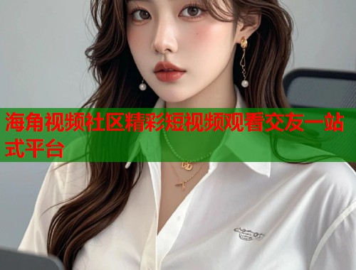 海角视频社区精彩短视频观看交友一站式平台