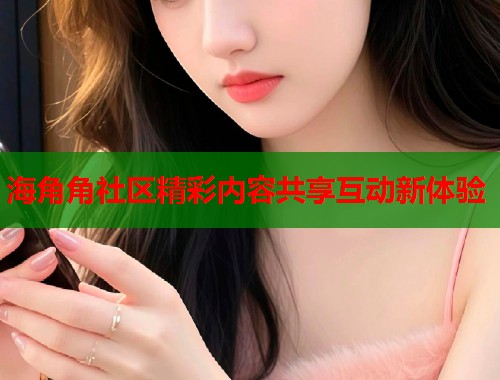 海角角社区精彩内容共享互动新体验