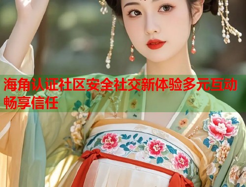 海角认证社区安全社交新体验多元互动畅享信任