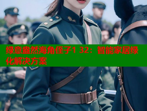 绿意盎然海角侄子1 32：智能家居绿化解决方案