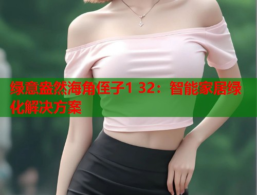 绿意盎然海角侄子1 32：智能家居绿化解决方案  第2张