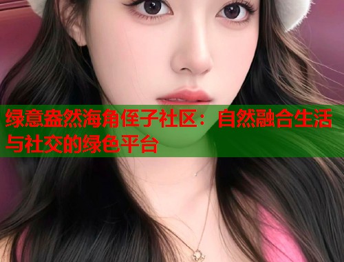 绿意盎然海角侄子社区：自然融合生活与社交的绿色平台