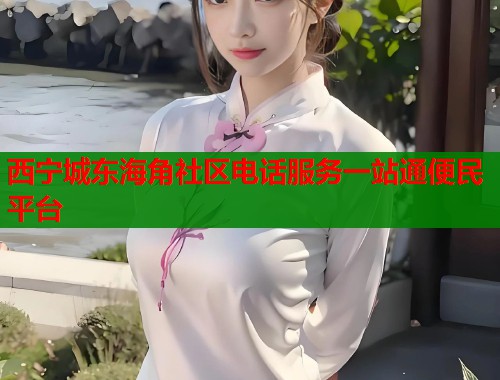 西宁城东海角社区电话服务一站通便民平台