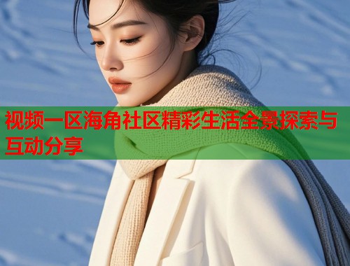 视频一区海角社区精彩生活全景探索与互动分享  第2张