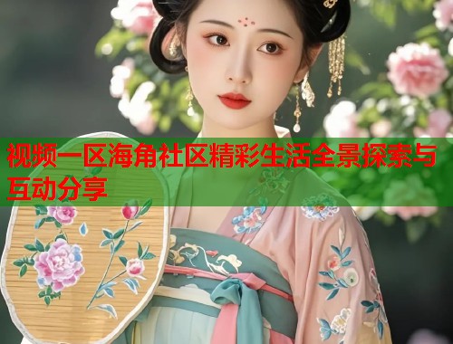 视频一区海角社区精彩生活全景探索与互动分享