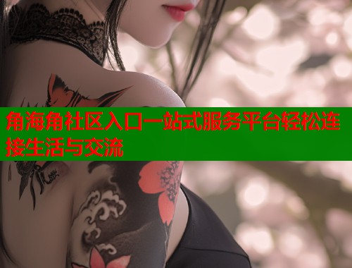 角海角社区入口一站式服务平台轻松连接生活与交流