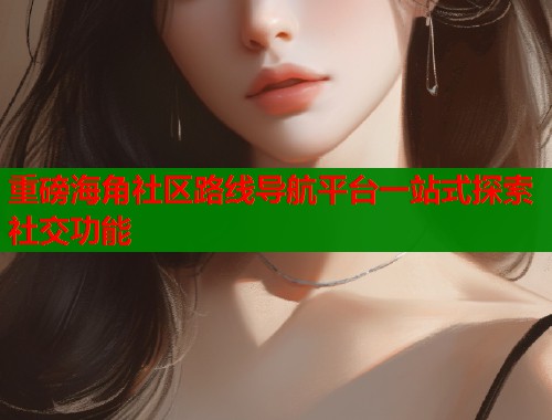 重磅海角社区路线导航平台一站式探索社交功能